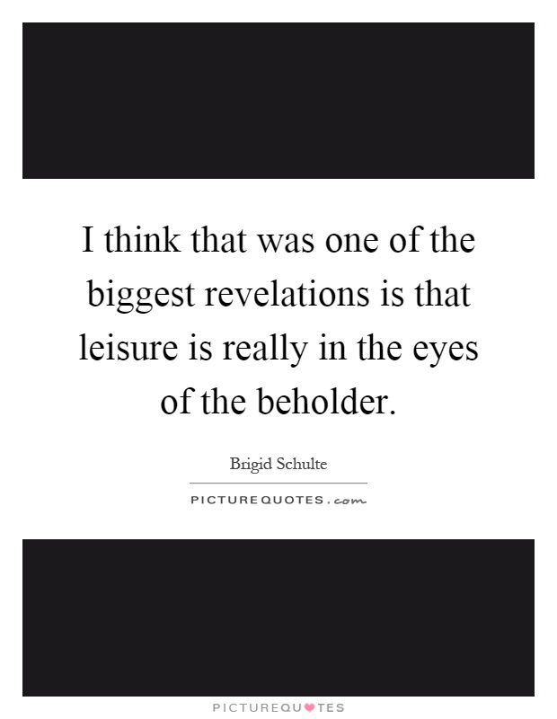 I think that was one of the biggest revelations is that leisure is really in the eyes of the beholder Picture Quote #1