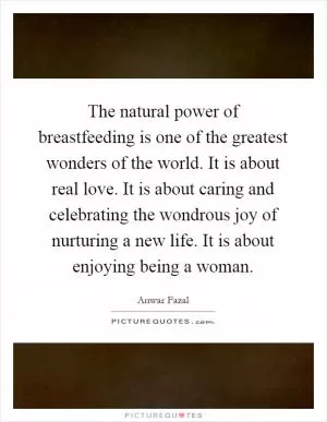 The natural power of breastfeeding is one of the greatest wonders of the world. It is about real love. It is about caring and celebrating the wondrous joy of nurturing a new life. It is about enjoying being a woman Picture Quote #1