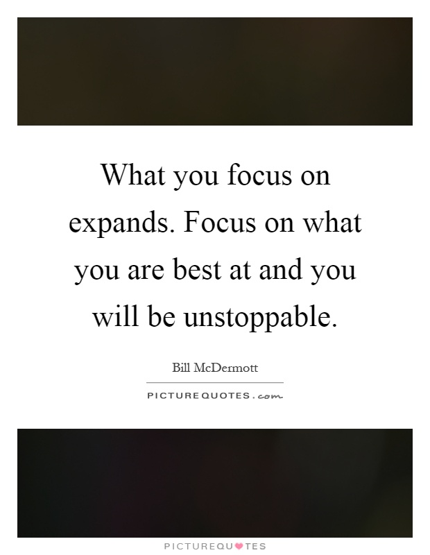 What you focus on expands. Focus on what you are best at and you will be unstoppable Picture Quote #1