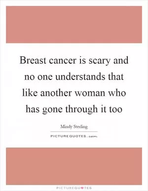 Breast cancer is scary and no one understands that like another woman who has gone through it too Picture Quote #1