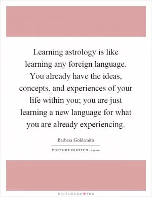 Learning astrology is like learning any foreign language. You already have the ideas, concepts, and experiences of your life within you; you are just learning a new language for what you are already experiencing Picture Quote #1
