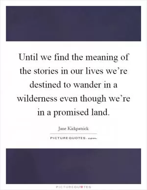 Until we find the meaning of the stories in our lives we’re destined to wander in a wilderness even though we’re in a promised land Picture Quote #1