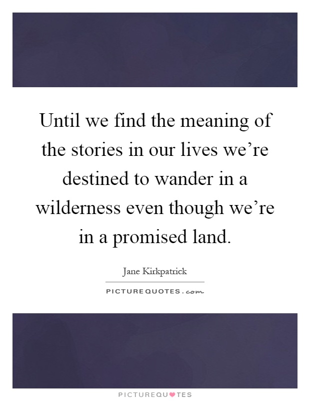Until we find the meaning of the stories in our lives we're destined to wander in a wilderness even though we're in a promised land Picture Quote #1