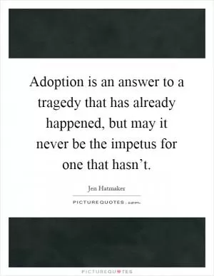 Adoption is an answer to a tragedy that has already happened, but may it never be the impetus for one that hasn’t Picture Quote #1