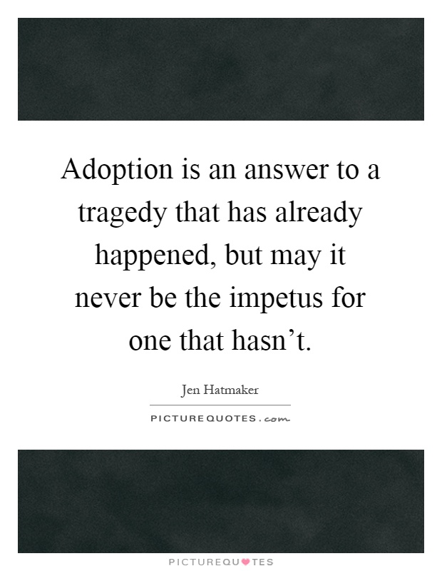 Adoption is an answer to a tragedy that has already happened, but may it never be the impetus for one that hasn't Picture Quote #1