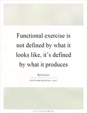 Functional exercise is not defined by what it looks like, it’s defined by what it produces Picture Quote #1