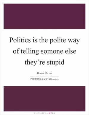 Politics is the polite way of telling somone else they’re stupid Picture Quote #1