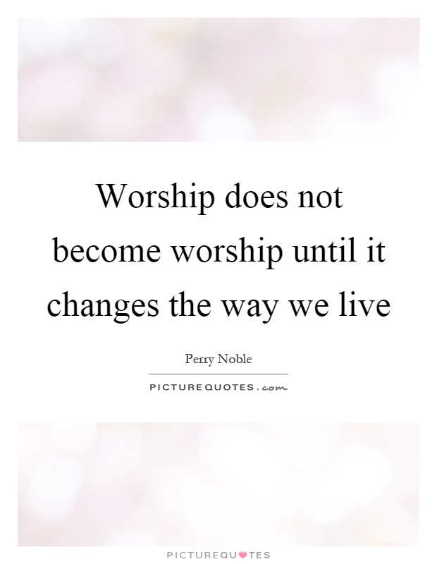 Worship does not become worship until it changes the way we live Picture Quote #1