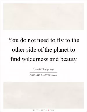 You do not need to fly to the other side of the planet to find wilderness and beauty Picture Quote #1