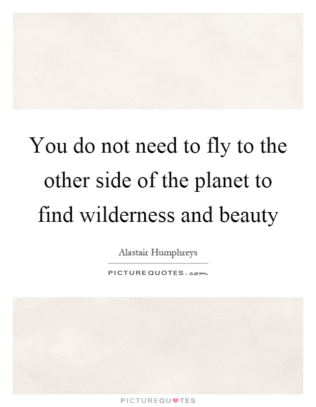 You do not need to fly to the other side of the planet to find wilderness and beauty Picture Quote #1