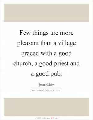 Few things are more pleasant than a village graced with a good church, a good priest and a good pub Picture Quote #1