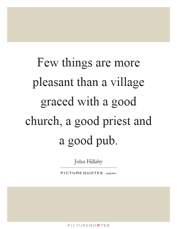Few things are more pleasant than a village graced with a good church, a good priest and a good pub Picture Quote #1