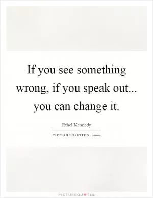 If you see something wrong, if you speak out... you can change it Picture Quote #1