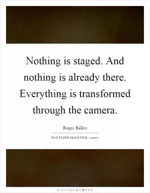 Nothing is staged. And nothing is already there. Everything is transformed through the camera Picture Quote #1