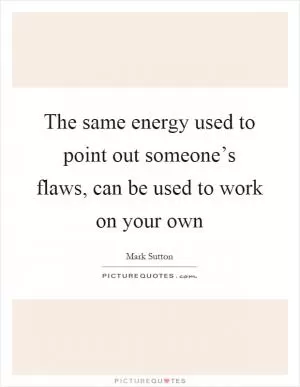 The same energy used to point out someone’s flaws, can be used to work on your own Picture Quote #1