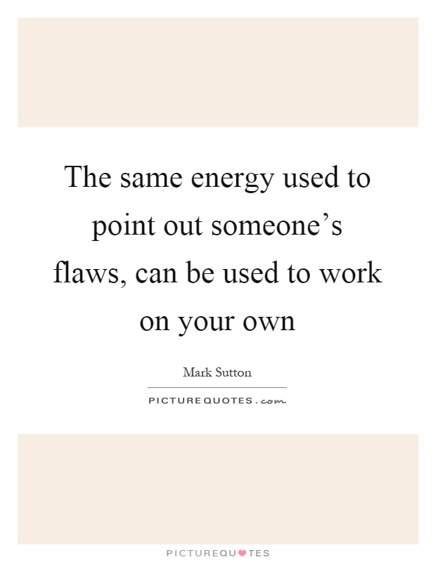 The same energy used to point out someone's flaws, can be used to work on your own Picture Quote #1