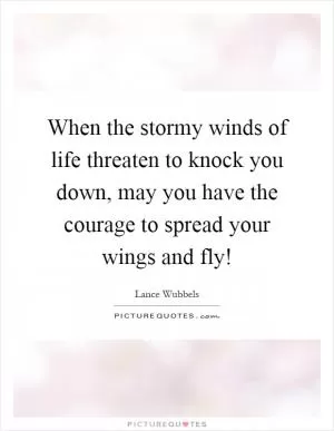 When the stormy winds of life threaten to knock you down, may you have the courage to spread your wings and fly! Picture Quote #1