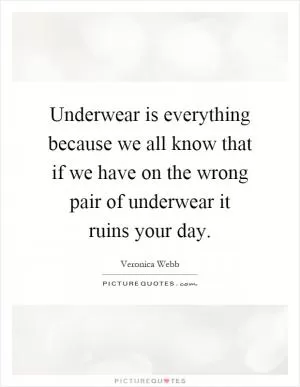 Underwear is everything because we all know that if we have on the wrong pair of underwear it ruins your day Picture Quote #1