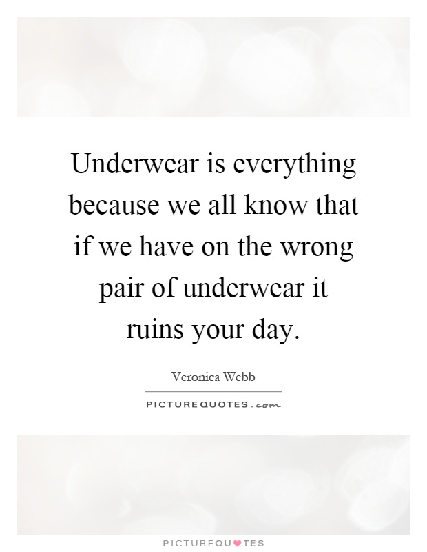 Underwear is everything because we all know that if we have on the wrong pair of underwear it ruins your day Picture Quote #1