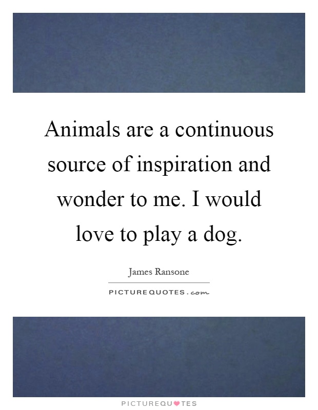 Animals are a continuous source of inspiration and wonder to me. I would love to play a dog Picture Quote #1