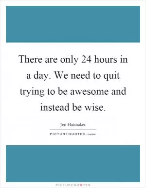 There are only 24 hours in a day. We need to quit trying to be awesome and instead be wise Picture Quote #1
