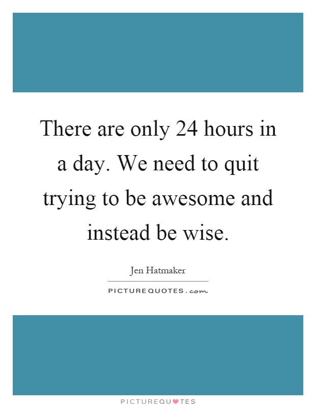 There are only 24 hours in a day. We need to quit trying to be awesome and instead be wise Picture Quote #1
