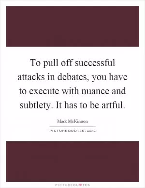 To pull off successful attacks in debates, you have to execute with nuance and subtlety. It has to be artful Picture Quote #1