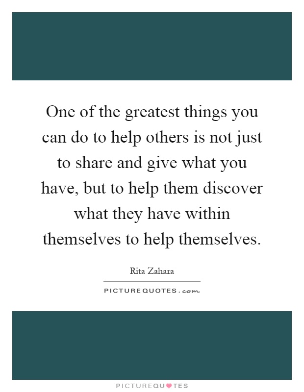 One of the greatest things you can do to help others is not just to share and give what you have, but to help them discover what they have within themselves to help themselves Picture Quote #1