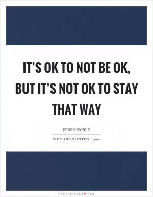 It’s ok to not be ok, but it’s not ok to stay that way Picture Quote #1