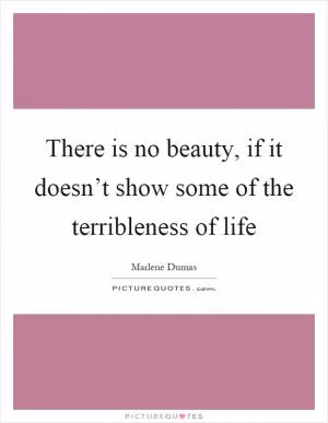 There is no beauty, if it doesn’t show some of the terribleness of life Picture Quote #1