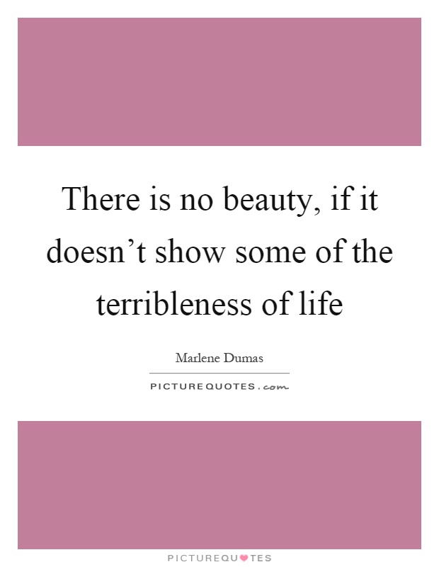 There is no beauty, if it doesn't show some of the terribleness of life Picture Quote #1