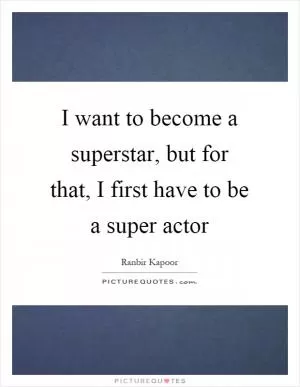 I want to become a superstar, but for that, I first have to be a super actor Picture Quote #1