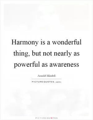 Harmony is a wonderful thing, but not nearly as powerful as awareness Picture Quote #1