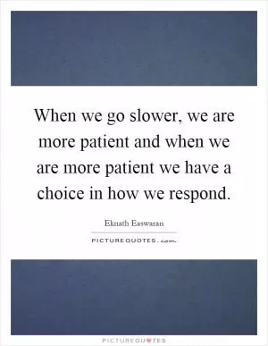 When we go slower, we are more patient and when we are more patient we have a choice in how we respond Picture Quote #1