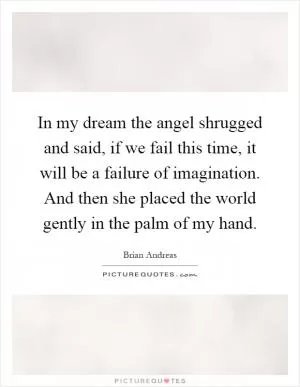 In my dream the angel shrugged and said, if we fail this time, it will be a failure of imagination. And then she placed the world gently in the palm of my hand Picture Quote #1