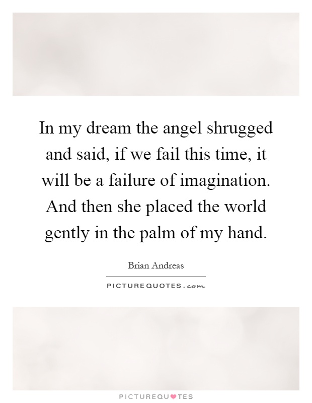 In my dream the angel shrugged and said, if we fail this time, it will be a failure of imagination. And then she placed the world gently in the palm of my hand Picture Quote #1