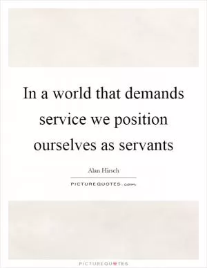 In a world that demands service we position ourselves as servants Picture Quote #1