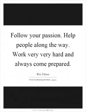 Follow your passion. Help people along the way. Work very very hard and always come prepared Picture Quote #1