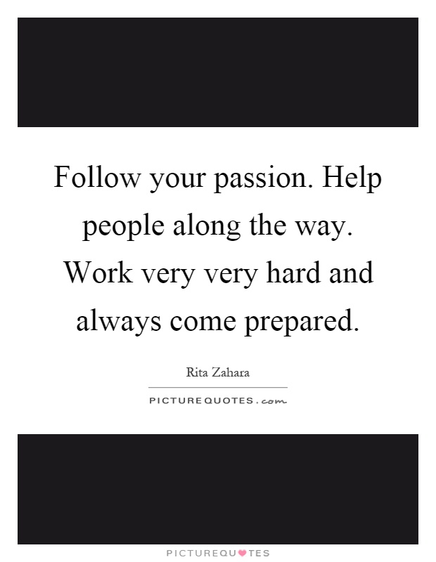 Follow your passion. Help people along the way. Work very very hard and always come prepared Picture Quote #1