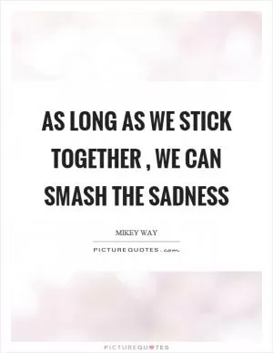As long as we stick together, we can smash the sadness Picture Quote #1