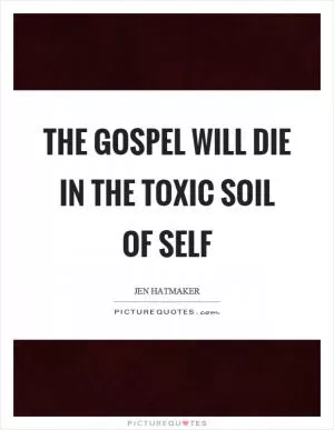 The gospel will die in the toxic soil of self Picture Quote #1