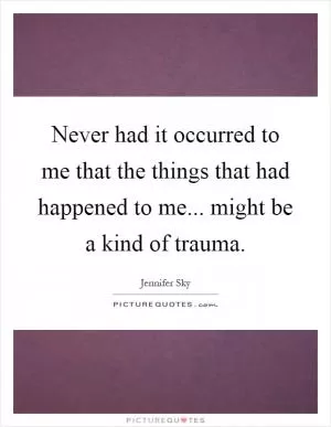 Never had it occurred to me that the things that had happened to me... might be a kind of trauma Picture Quote #1