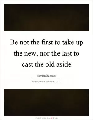 Be not the first to take up the new, nor the last to cast the old aside Picture Quote #1