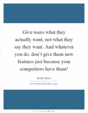 Give users what they actually want, not what they say they want. And whatever you do, don’t give them new features just because your competitors have them! Picture Quote #1