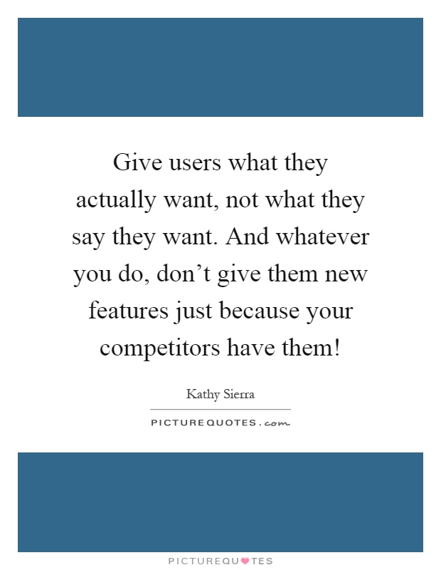 Give users what they actually want, not what they say they want. And whatever you do, don't give them new features just because your competitors have them! Picture Quote #1