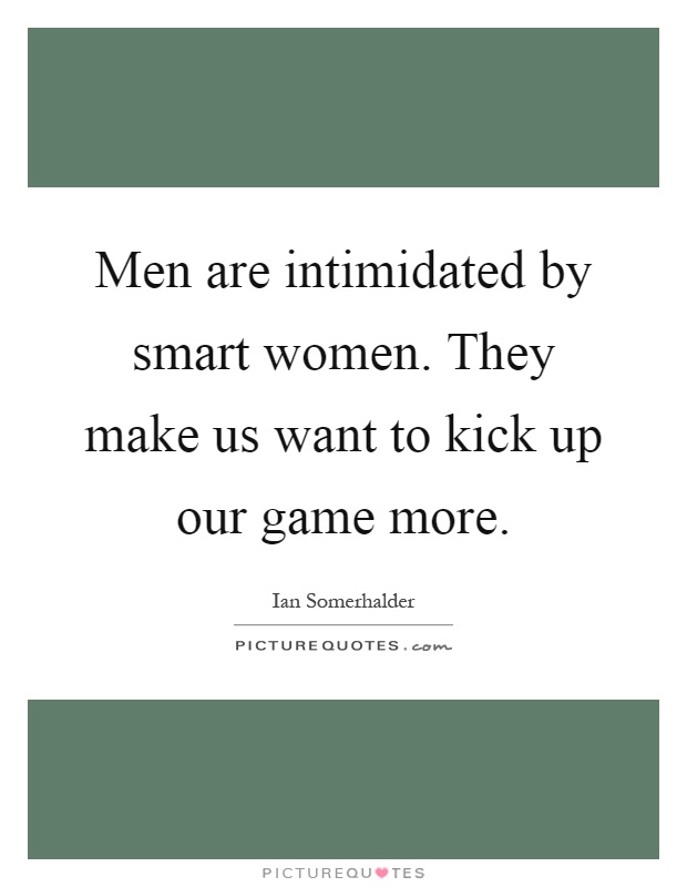 Men are intimidated by smart women. They make us want to kick up our game more Picture Quote #1