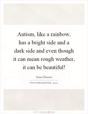 Autism, like a rainbow, has a bright side and a dark side and even though it can mean rough weather, it can be beautiful! Picture Quote #1