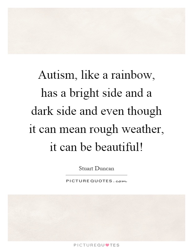 Autism, like a rainbow, has a bright side and a dark side and even though it can mean rough weather, it can be beautiful! Picture Quote #1
