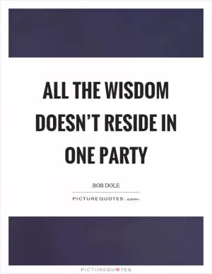 All the wisdom doesn’t reside in one party Picture Quote #1
