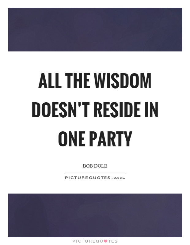 All the wisdom doesn't reside in one party Picture Quote #1